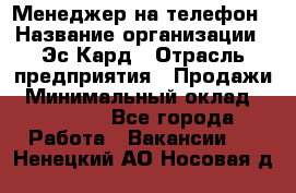 Менеджер на телефон › Название организации ­ Эс-Кард › Отрасль предприятия ­ Продажи › Минимальный оклад ­ 25 000 - Все города Работа » Вакансии   . Ненецкий АО,Носовая д.